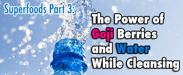 Superfoods Part 3: The Power of Goji Berries and Water While Cleansing