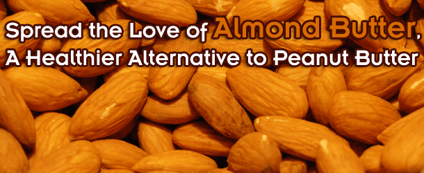 Spread the Love of Almond Butter, A Healthier Alternative to Peanut Butter
