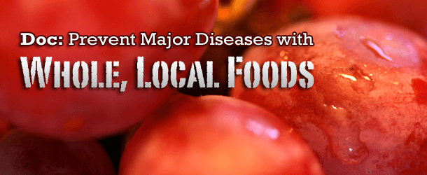 Doc: Prevent Major Diseases with Whole, Local Foods Doc: Prevent Major Diseases with Whole, Local Foods
