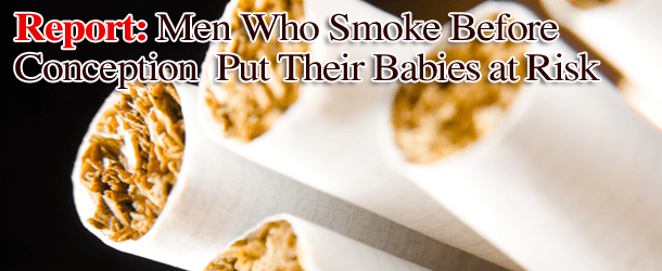 Report: Men Who Smoke Before Conception Put Their Babies at Risk