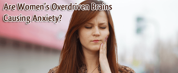 Are Women’s Overdriven Brains Causing Anxiety?